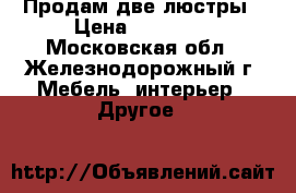 Продам две люстры › Цена ­ 22 000 - Московская обл., Железнодорожный г. Мебель, интерьер » Другое   